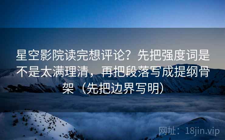 星空影院读完想评论？先把强度词是不是太满理清，再把段落写成提纲骨架（先把边界写明）