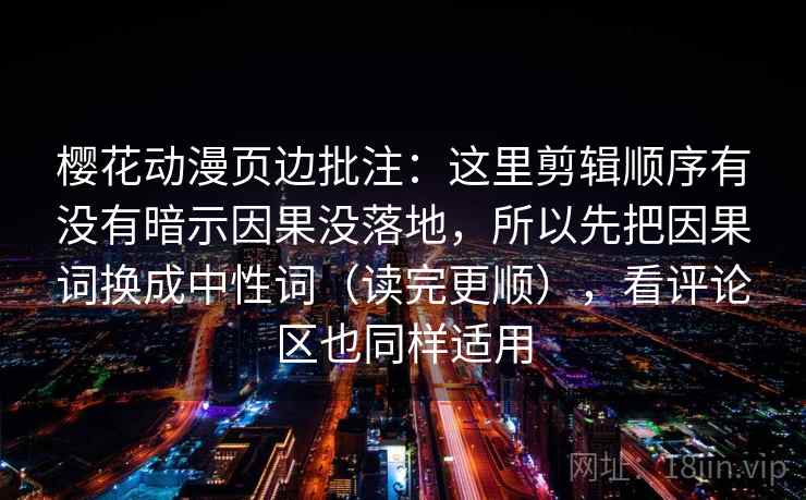 樱花动漫页边批注：这里剪辑顺序有没有暗示因果没落地，所以先把因果词换成中性词（读完更顺），看评论区也同样适用