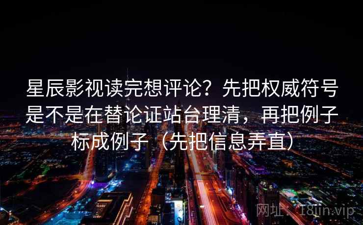 星辰影视读完想评论？先把权威符号是不是在替论证站台理清，再把例子标成例子（先把信息弄直）