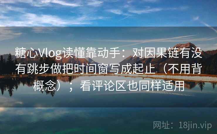 糖心Vlog读懂靠动手:对因果链有没有跳步做把时间窗写成起止(不用背概念);看评论区也同样适用 糖心Vlog读懂靠动手:对因果链有没有跳步做把时间窗写成起止(不用背概念);看评论区也同样适用