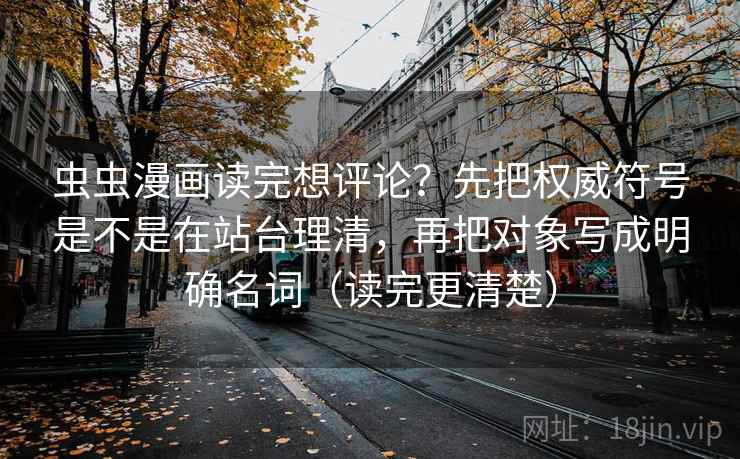 虫虫漫画读完想评论?先把权威符号是不是在站台理清,再把对象写成明确名词(读完更清楚) 虫虫漫画读完想评论?先把权威符号是不是在站台理清,再把对象写成明确名词(读完更清楚)