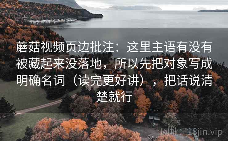 蘑菇视频页边批注:这里主语有没有被藏起来没落地,所以先把对象写成明确名词(读完更好讲),把话说清楚就行 蘑菇视频页边批注:这里主语有没有被藏起来没落地,所以先把对象写成明确名词(读完更好讲),把话说清楚就行