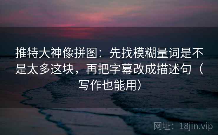 推特大神像拼图：先找模糊量词是不是太多这块，再把字幕改成描述句（写作也能用）